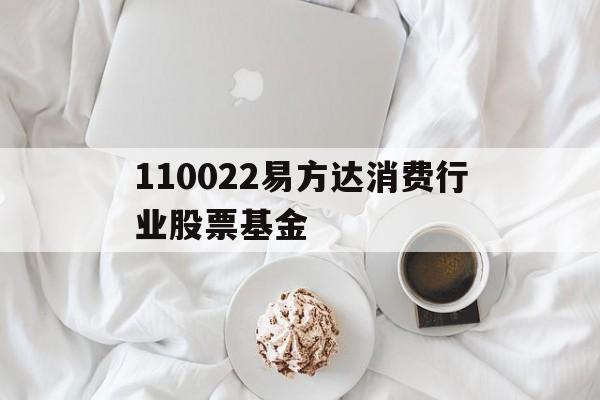 110022易方达消费行业股票基金(易方达消费行业股票基金110022净值275)