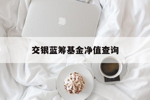 交银蓝筹基金净值查询(交银蓝筹基金净值查询今日)